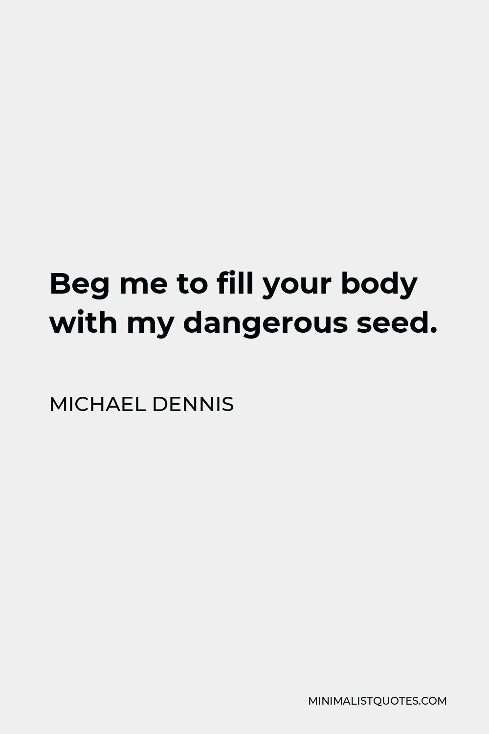 Michael Dennis Quote - Beg me to fill your body with my dangerous seed.