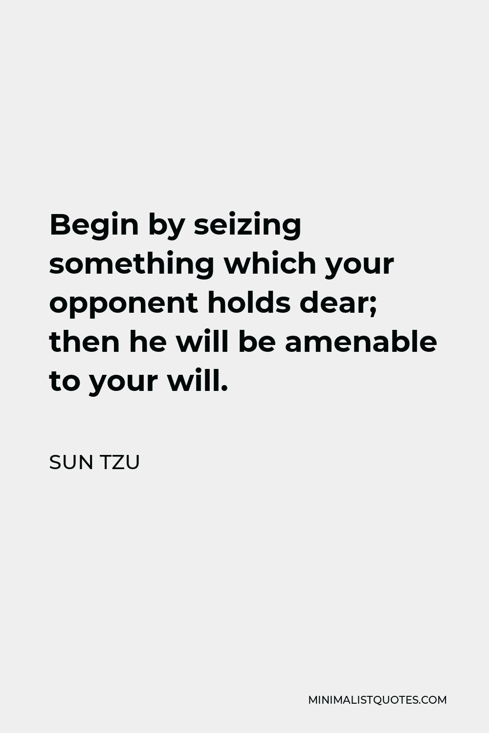 Sun Tzu Quote - Begin by seizing something which your opponent holds dear; then he will be amenable to your will.