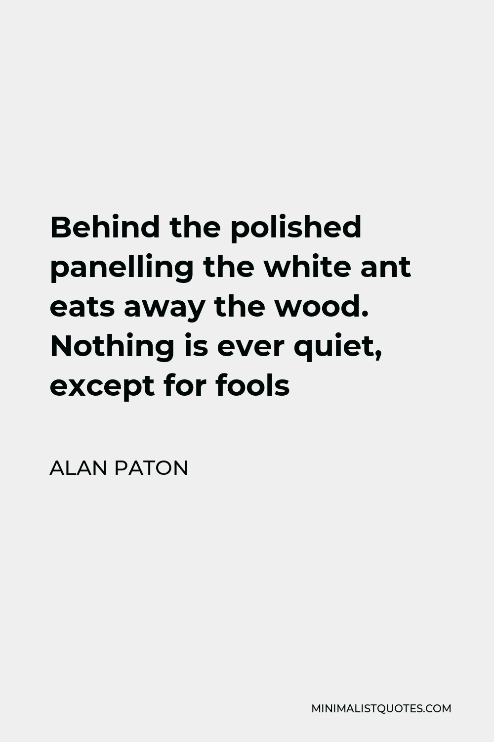 Alan Paton Quote - Behind the polished panelling the white ant eats away the wood. Nothing is ever quiet, except for fools