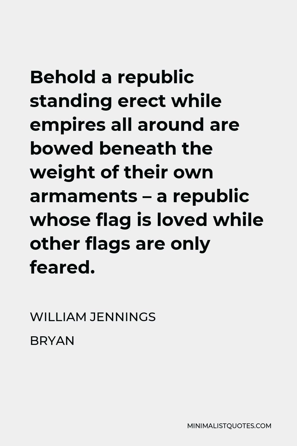 William Jennings Bryan Quote - Behold a republic standing erect while empires all around are bowed beneath the weight of their own armaments – a republic whose flag is loved while other flags are only feared.