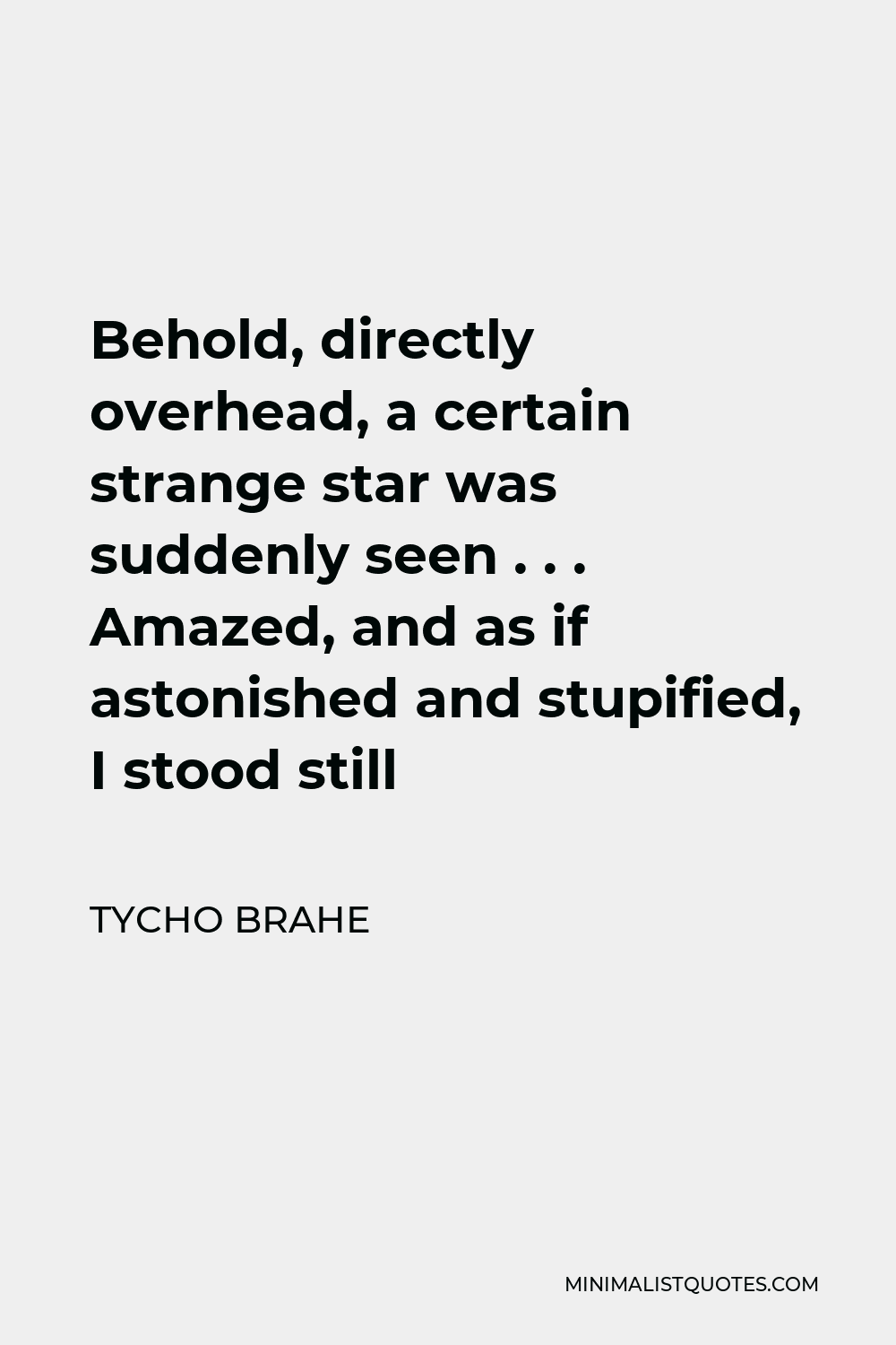 Tycho Brahe Quote - Behold, directly overhead, a certain strange star was suddenly seen . . . Amazed, and as if astonished and stupified, I stood still