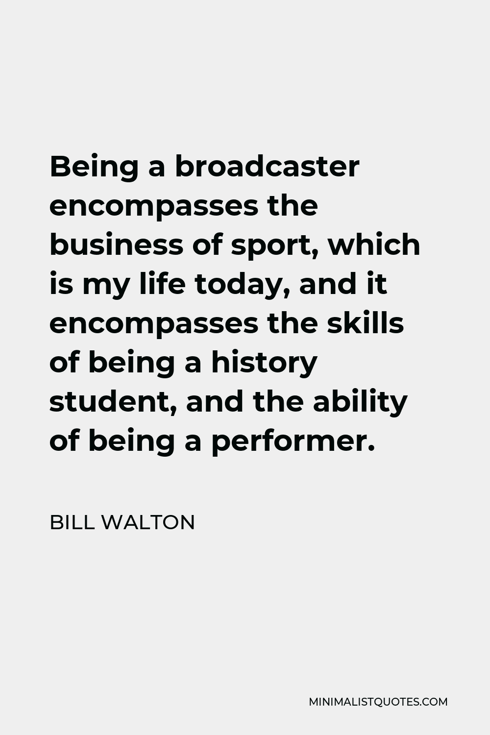 Bill Walton Quote - Being a broadcaster encompasses the business of sport, which is my life today, and it encompasses the skills of being a history student, and the ability of being a performer.