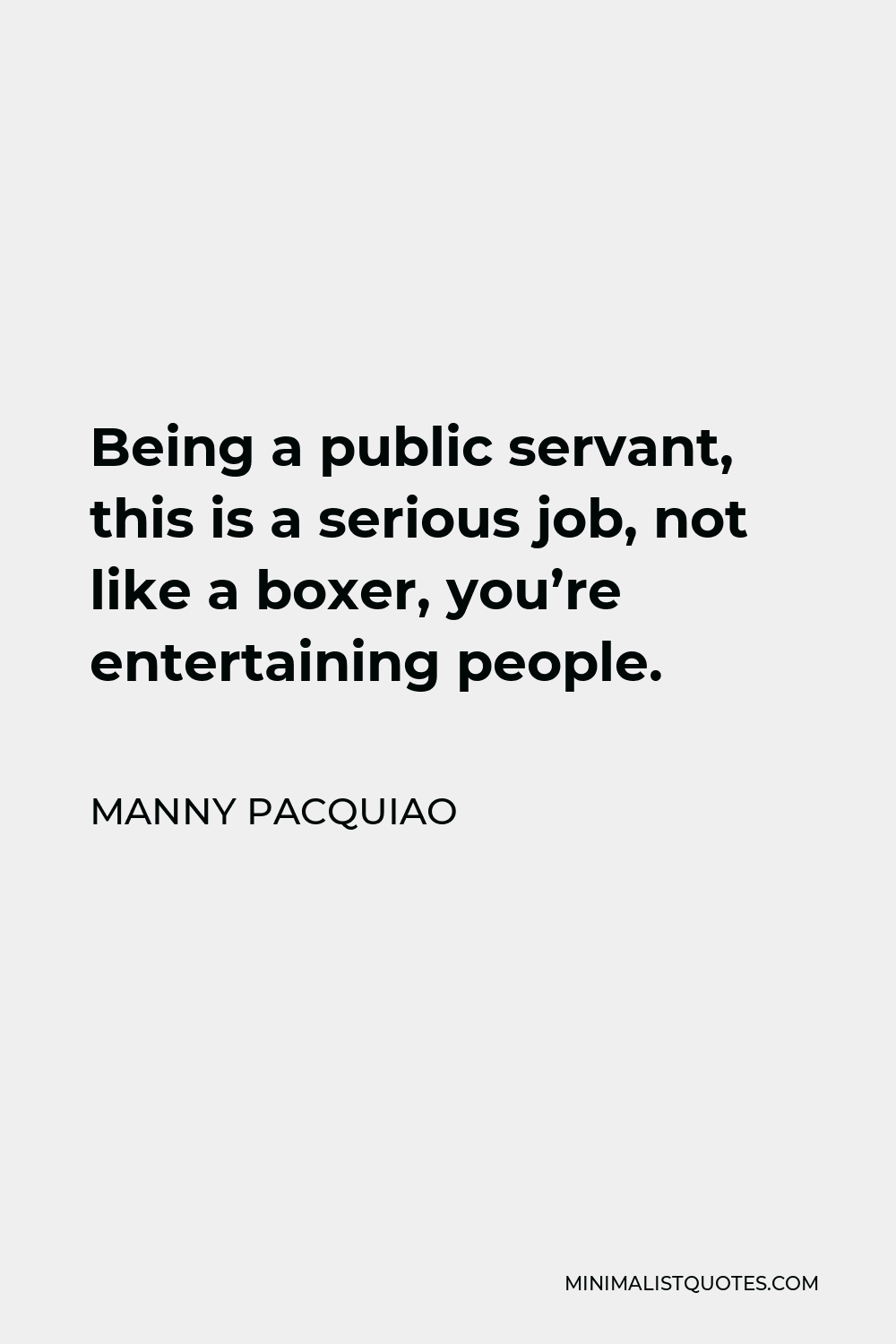 Manny Pacquiao Quote - Being a public servant, this is a serious job, not like a boxer, you’re entertaining people.