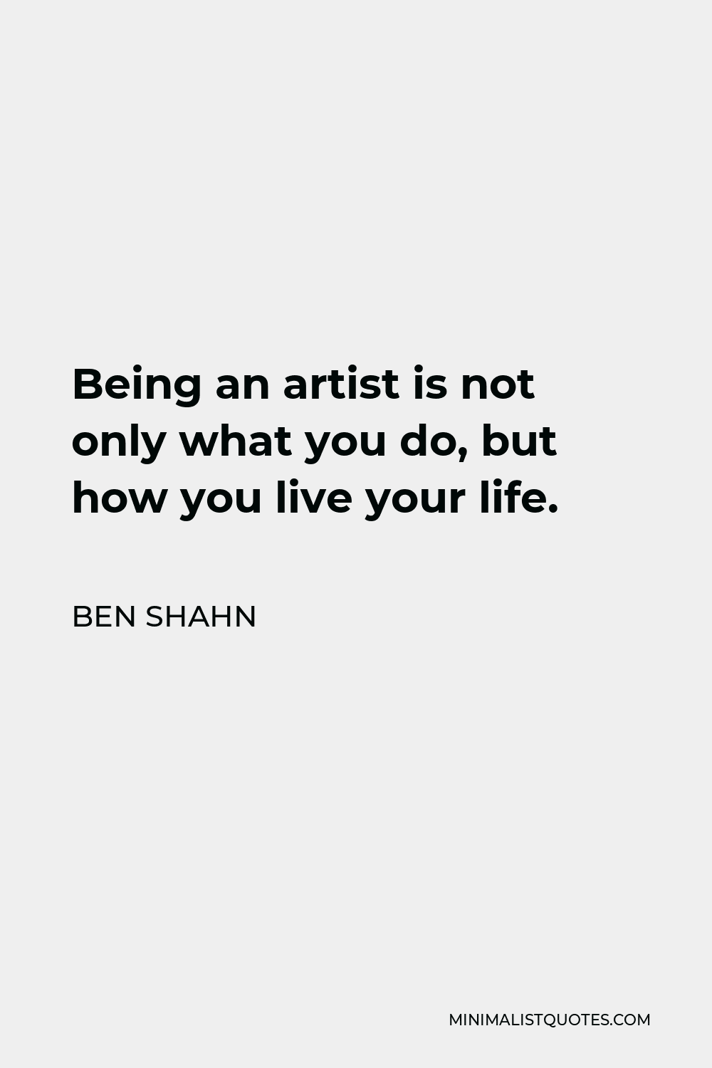 Ben Shahn Quote - Being an artist is not only what you do, but how you live your life.