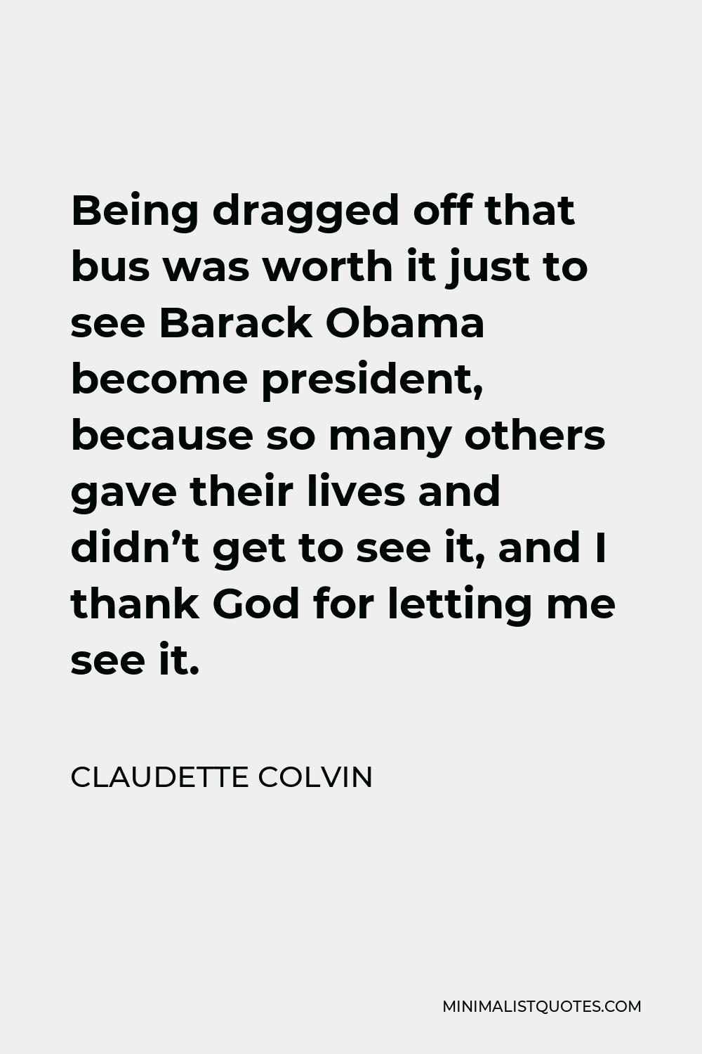Claudette Colvin Quote - Being dragged off that bus was worth it just to see Barack Obama become president, because so many others gave their lives and didn’t get to see it, and I thank God for letting me see it.
