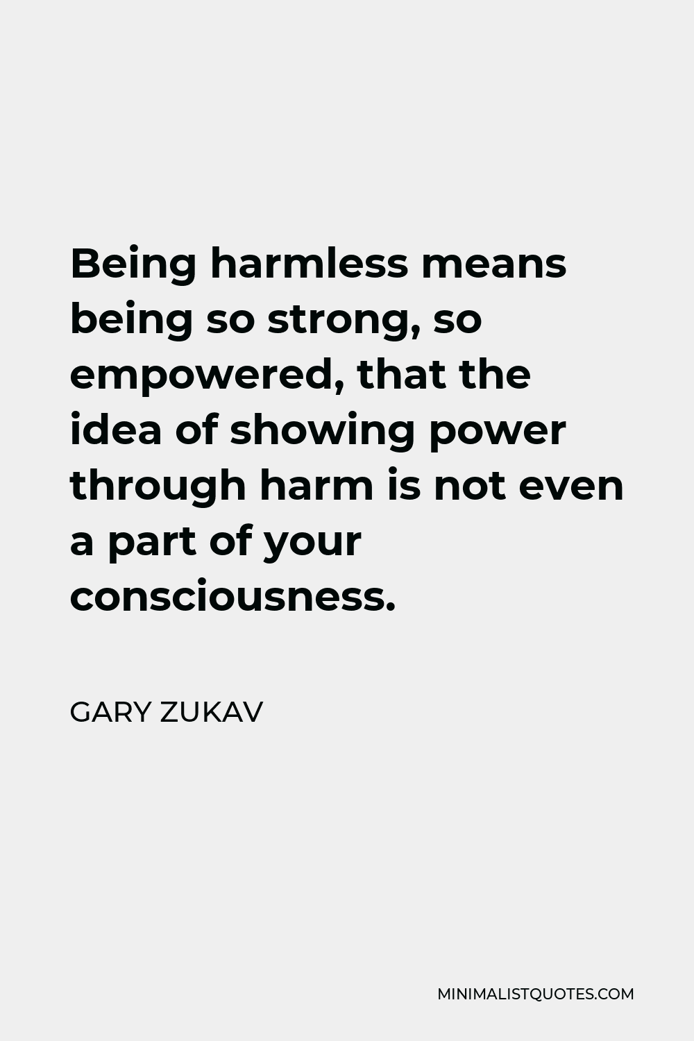 Gary Zukav Quote - Being harmless means being so strong, so empowered, that the idea of showing power through harm is not even a part of your consciousness.