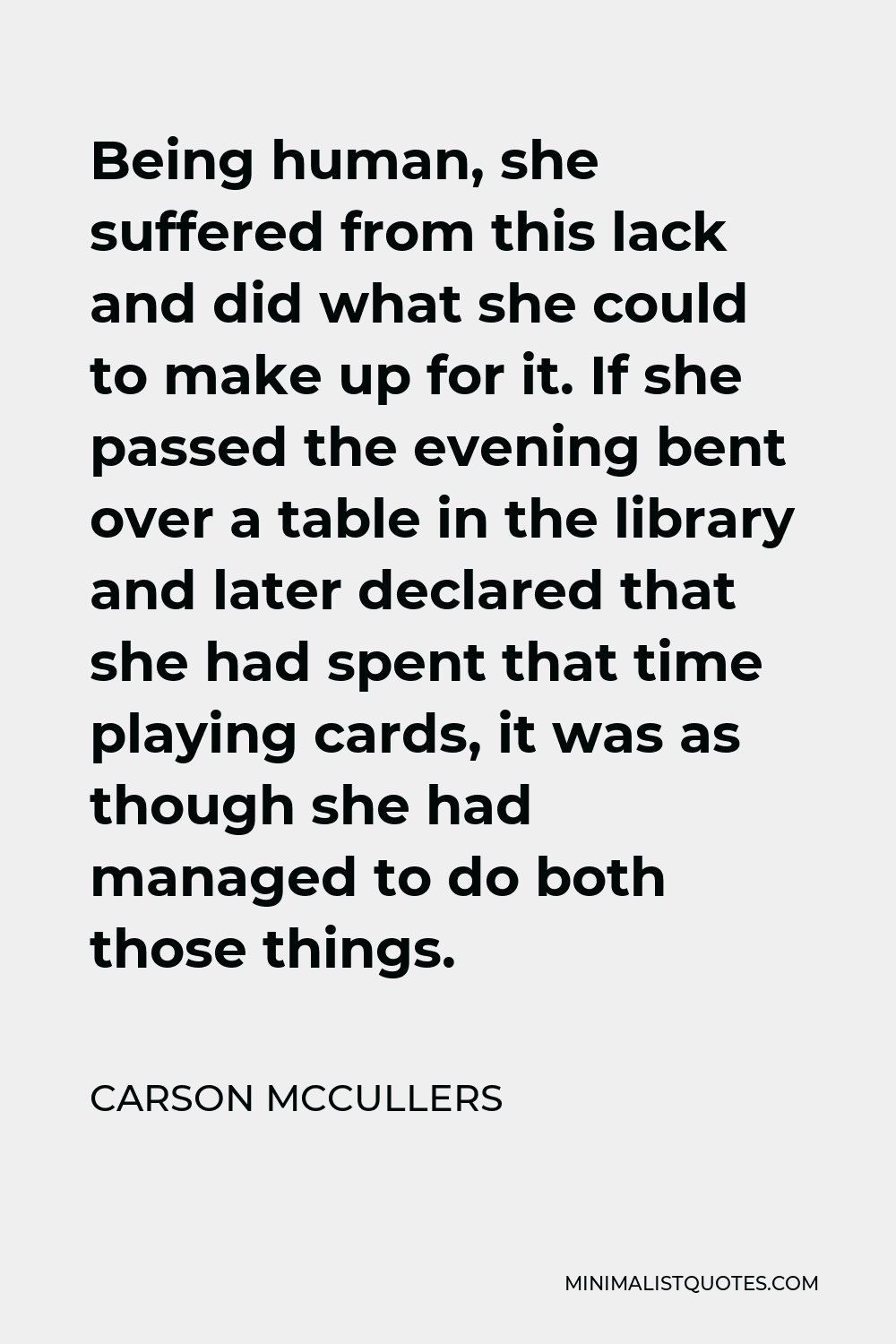 Carson McCullers Quote - Being human, she suffered from this lack and did what she could to make up for it. If she passed the evening bent over a table in the library and later declared that she had spent that time playing cards, it was as though she had managed to do both those things.
