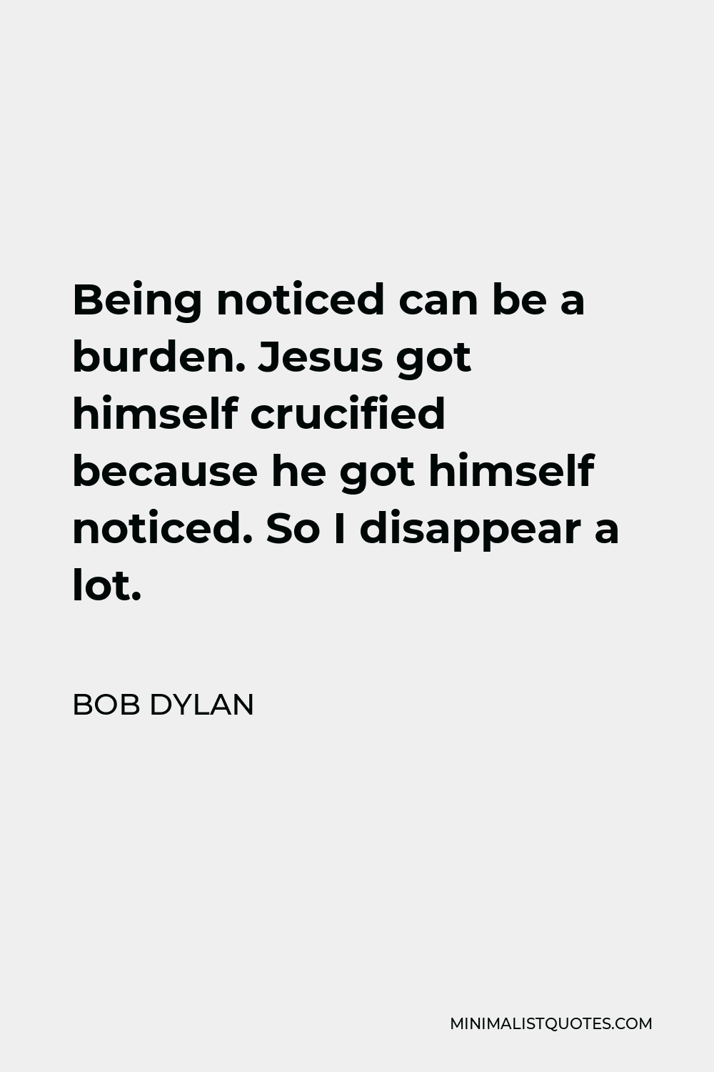 Bob Dylan Quote - Being noticed can be a burden. Jesus got himself crucified because he got himself noticed. So I disappear a lot.