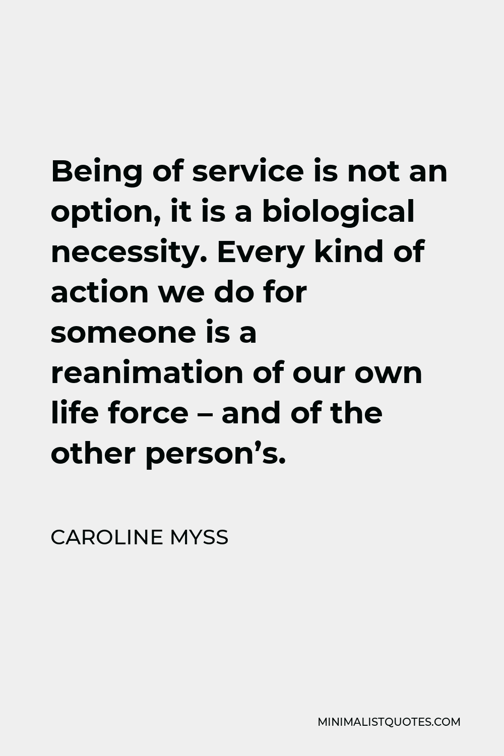 Caroline Myss Quote - Being of service is not an option, it is a biological necessity. Every kind of action we do for someone is a reanimation of our own life force – and of the other person’s.