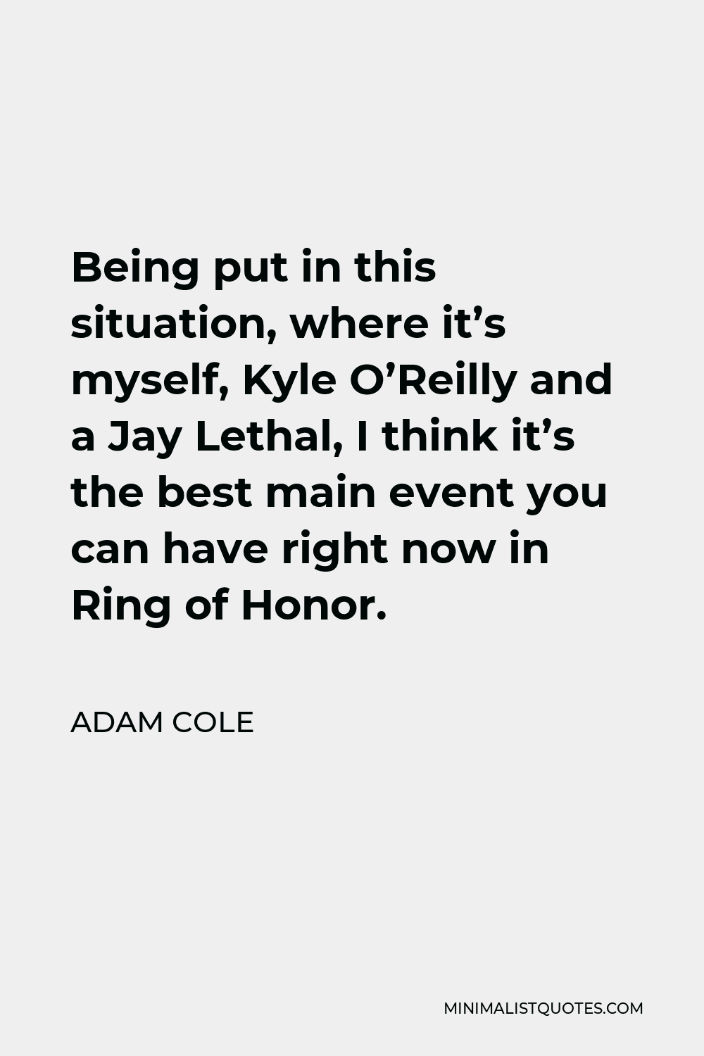 Adam Cole Quote - Being put in this situation, where it’s myself, Kyle O’Reilly and a Jay Lethal, I think it’s the best main event you can have right now in Ring of Honor.