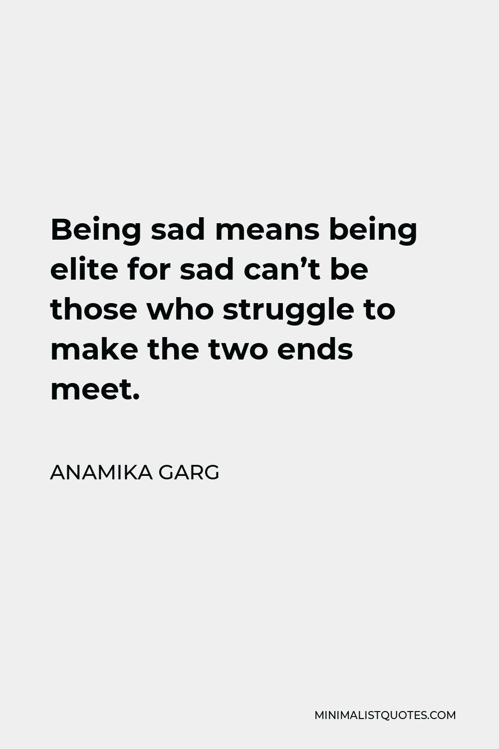 Anamika Garg Quote - Being sad means being elite for sad can’t be those who struggle to make the two ends meet.