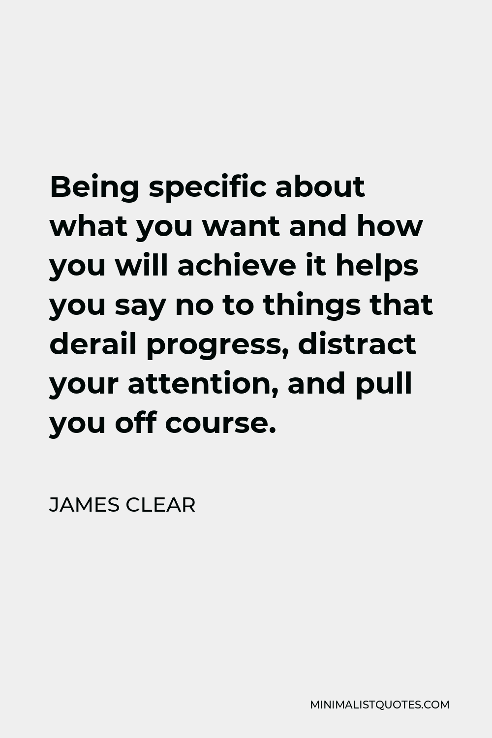 James Clear Quote - Being specific about what you want and how you will achieve it helps you say no to things that derail progress, distract your attention, and pull you off course.