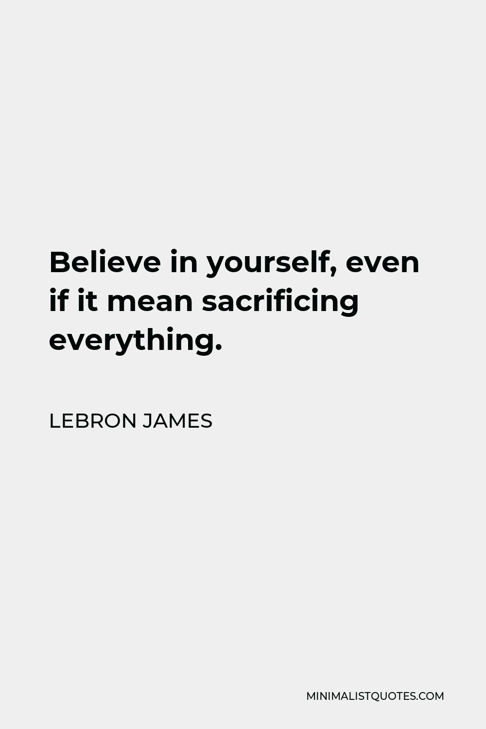 LeBron James Quote - Believe in yourself, even if it mean sacrificing everything.