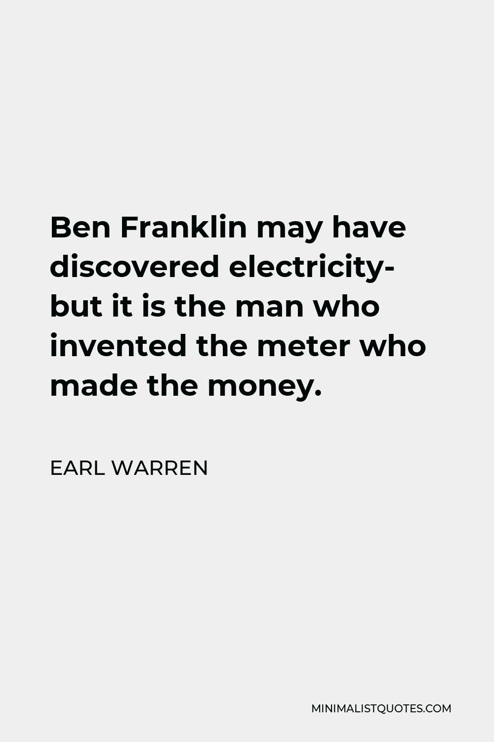 Earl Warren Quote - Ben Franklin may have discovered electricity- but it is the man who invented the meter who made the money.