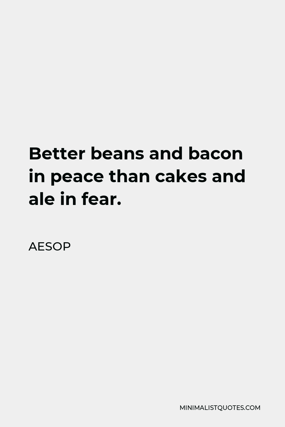 Aesop Quote - Better beans and bacon in peace than cakes and ale in fear.