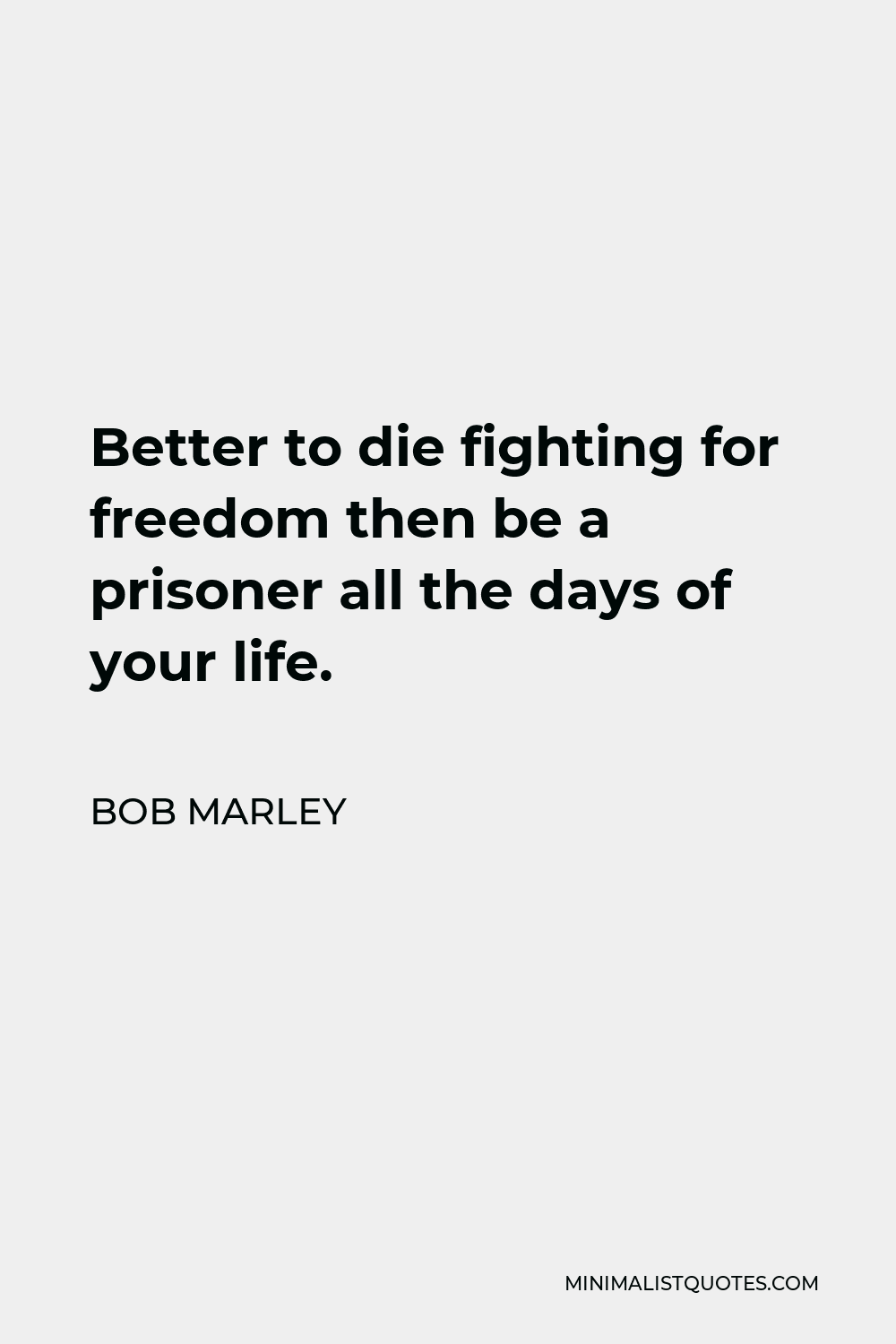 Bob Marley Quote - Better to die fighting for freedom then be a prisoner all the days of your life.