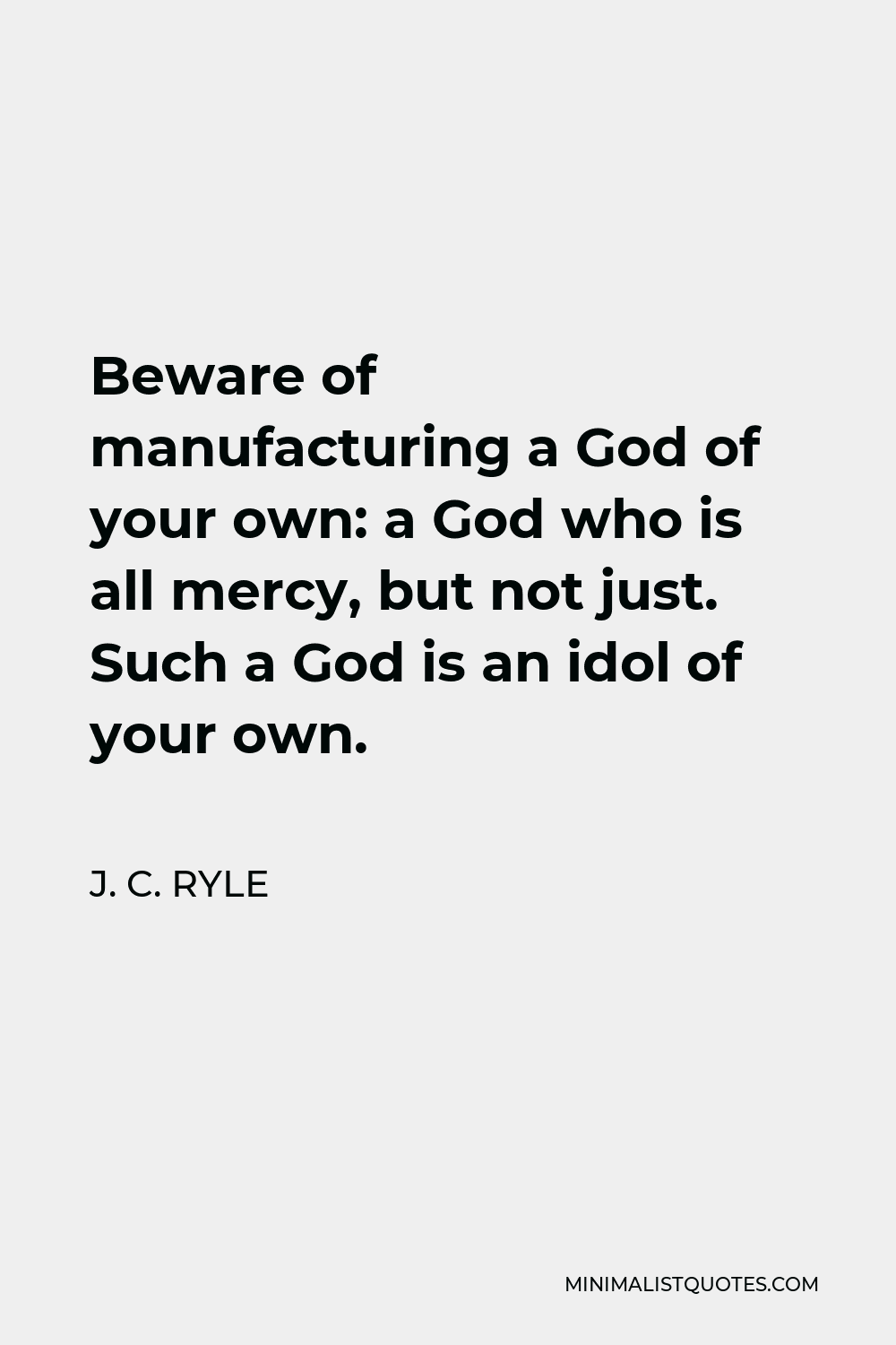 J. C. Ryle Quote - Beware of manufacturing a God of your own: a God who is all mercy, but not just. Such a God is an idol of your own.