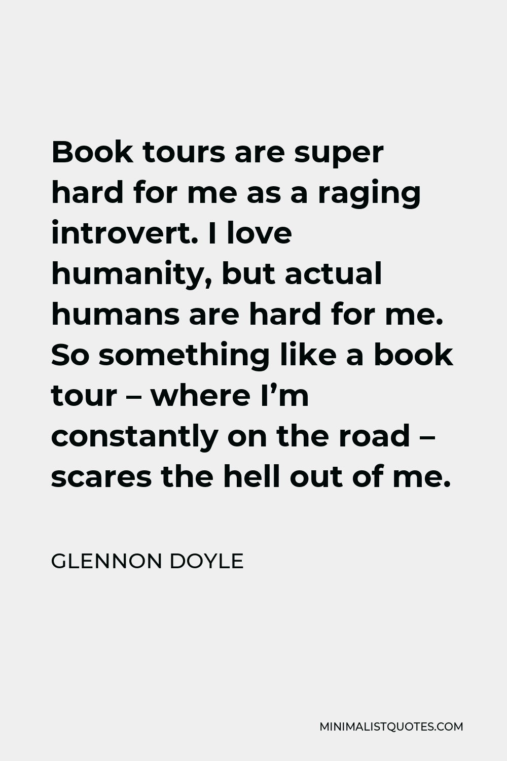 Glennon Doyle Quote - Book tours are super hard for me as a raging introvert. I love humanity, but actual humans are hard for me. So something like a book tour – where I’m constantly on the road – scares the hell out of me.