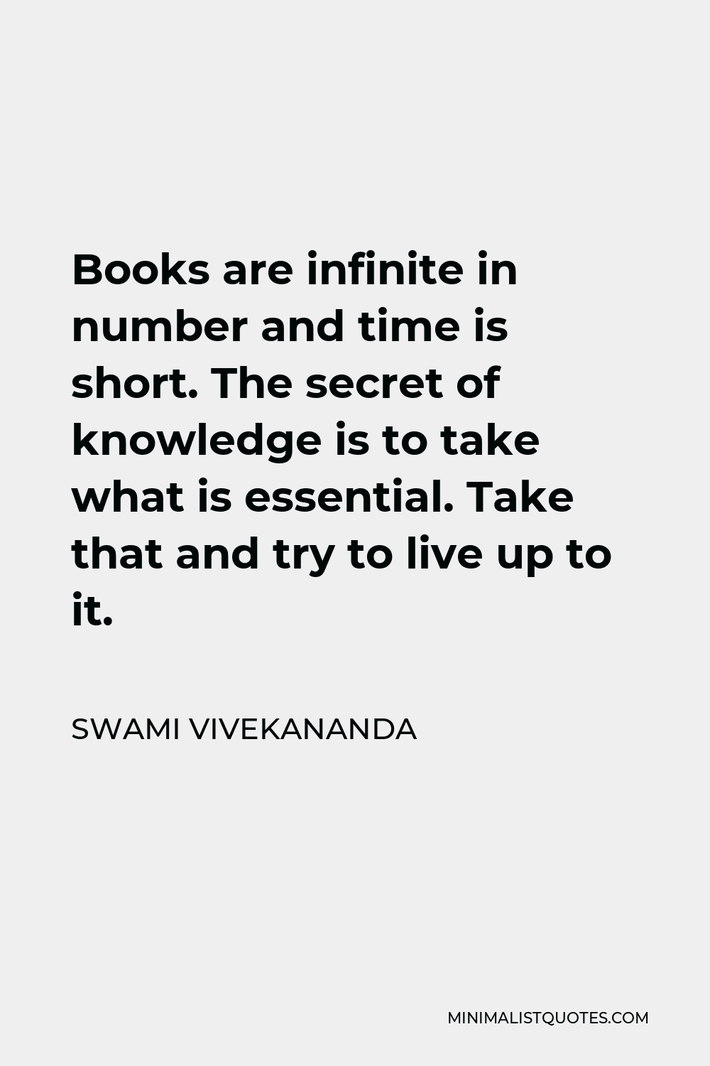 Swami Vivekananda Quote - Books are infinite in number and time is short. The secret of knowledge is to take what is essential. Take that and try to live up to it.