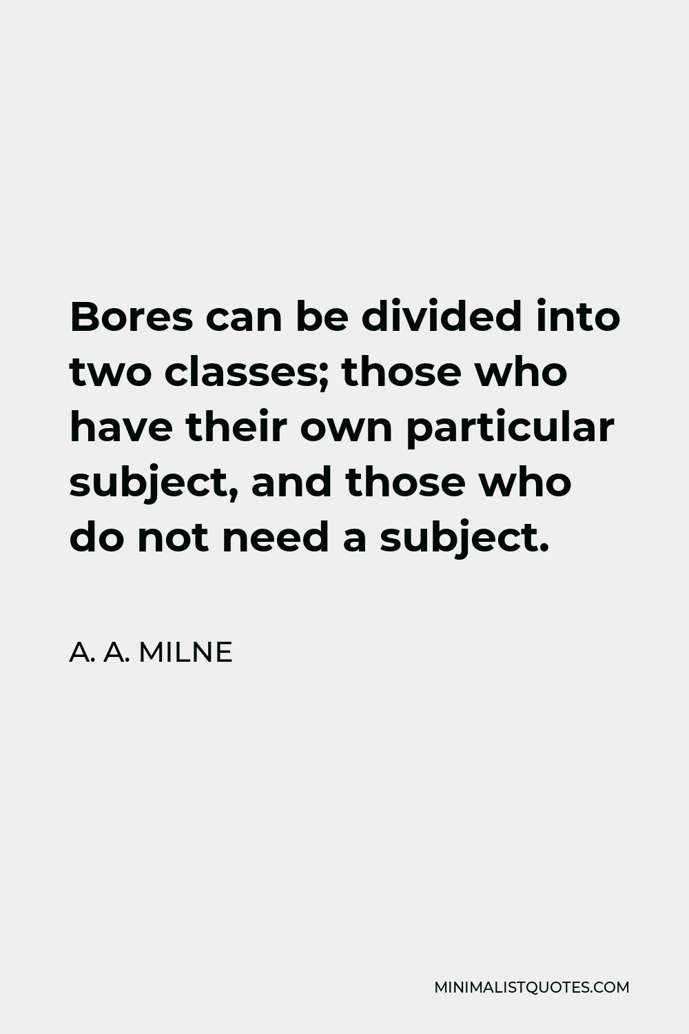 A. A. Milne Quote - Bores can be divided into two classes; those who have their own particular subject, and those who do not need a subject.