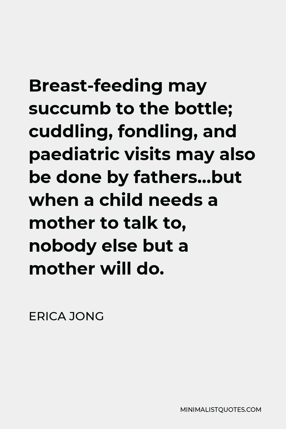 Erica Jong Quote - Breast-feeding may succumb to the bottle; cuddling, fondling, and paediatric visits may also be done by fathers…but when a child needs a mother to talk to, nobody else but a mother will do.