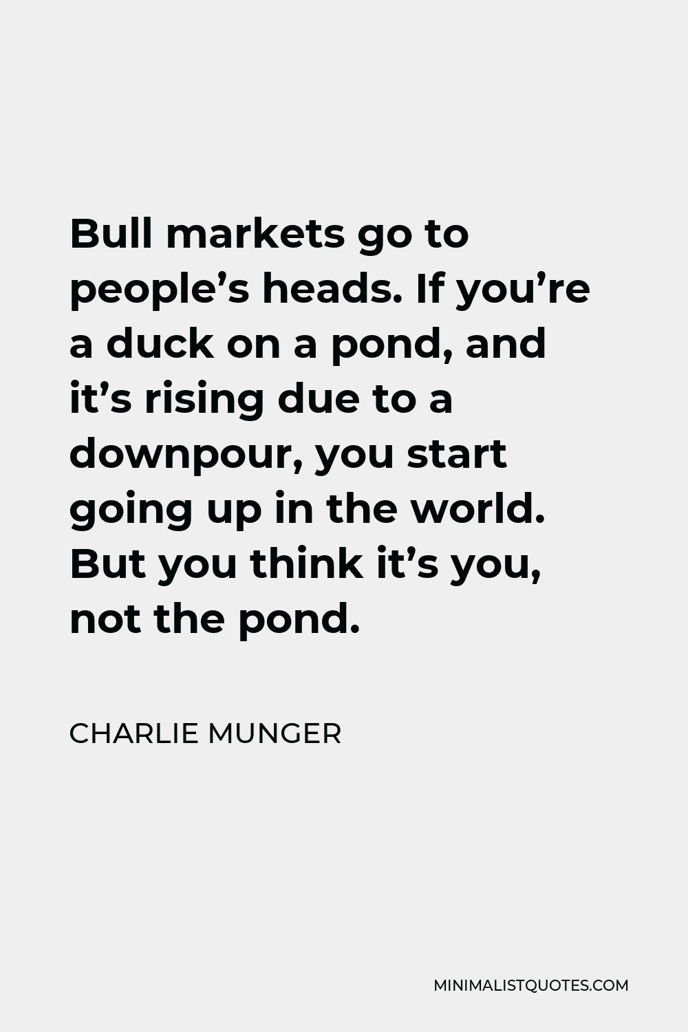 Charlie Munger Quote - Bull markets go to people’s heads. If you’re a duck on a pond, and it’s rising due to a downpour, you start going up in the world. But you think it’s you, not the pond.