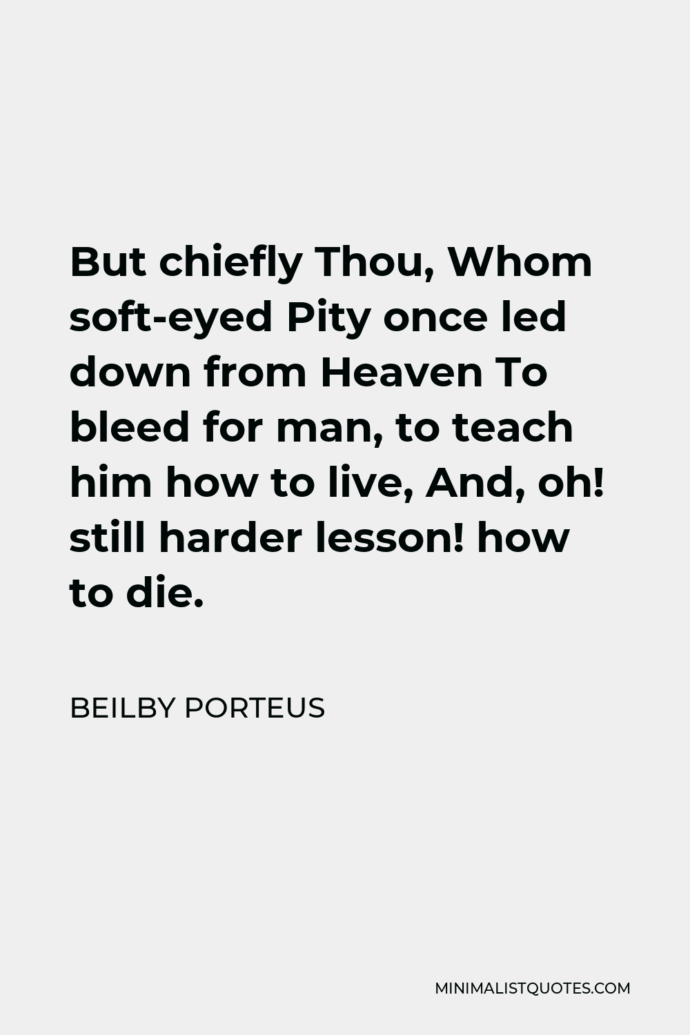 Beilby Porteus Quote - But chiefly Thou, Whom soft-eyed Pity once led down from Heaven To bleed for man, to teach him how to live, And, oh! still harder lesson! how to die.