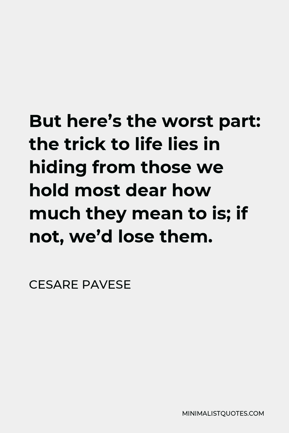 Cesare Pavese Quote - But here’s the worst part: the trick to life lies in hiding from those we hold most dear how much they mean to is; if not, we’d lose them.