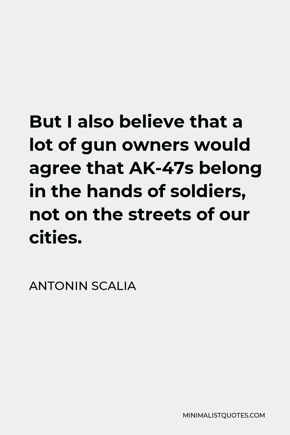 Antonin Scalia Quote - But I also believe that a lot of gun owners would agree that AK-47s belong in the hands of soldiers, not on the streets of our cities.