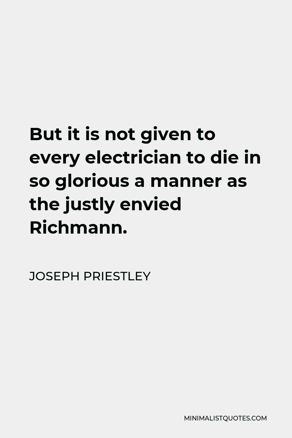 Joseph Priestley Quote - But it is not given to every electrician to die in so glorious a manner as the justly envied Richmann.
