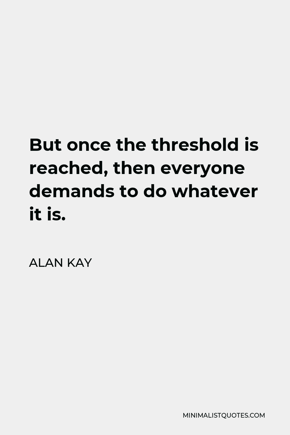 Alan Kay Quote - But once the threshold is reached, then everyone demands to do whatever it is.