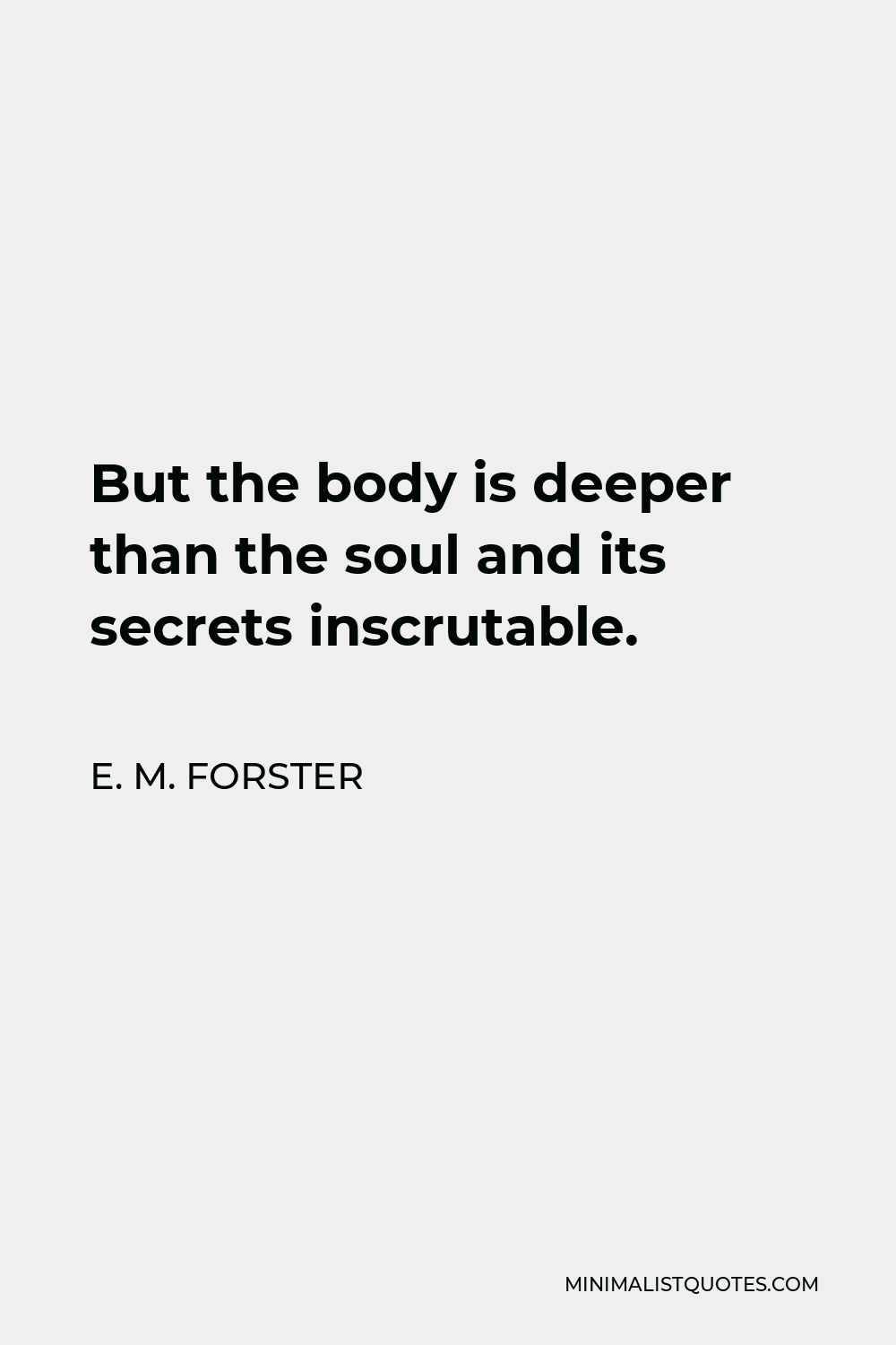 E. M. Forster Quote - But the body is deeper than the soul and its secrets inscrutable.