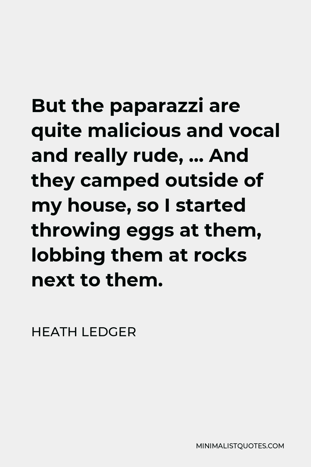 Heath Ledger Quote - But the paparazzi are quite malicious and vocal and really rude, … And they camped outside of my house, so I started throwing eggs at them, lobbing them at rocks next to them.