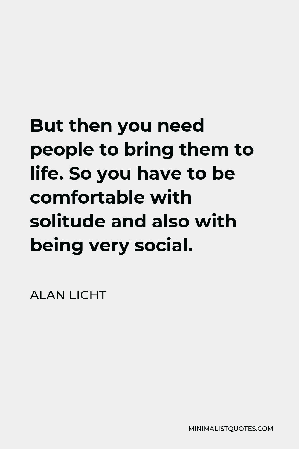 Alan Licht Quote - But then you need people to bring them to life. So you have to be comfortable with solitude and also with being very social.