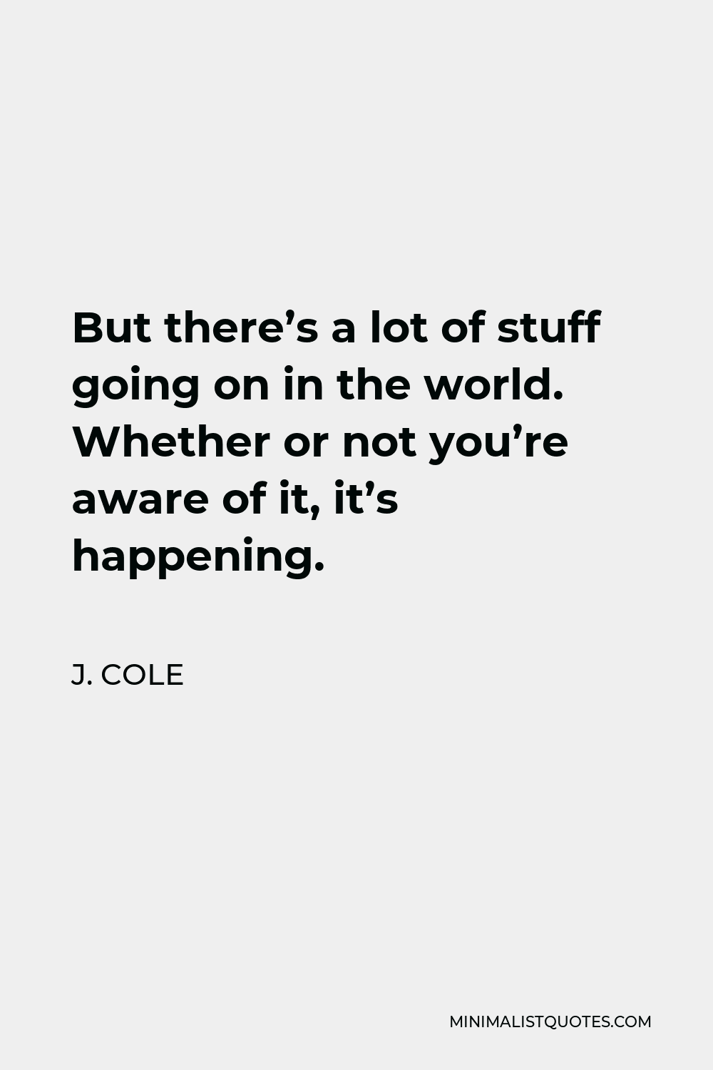 J. Cole Quote - But there’s a lot of stuff going on in the world. Whether or not you’re aware of it, it’s happening.