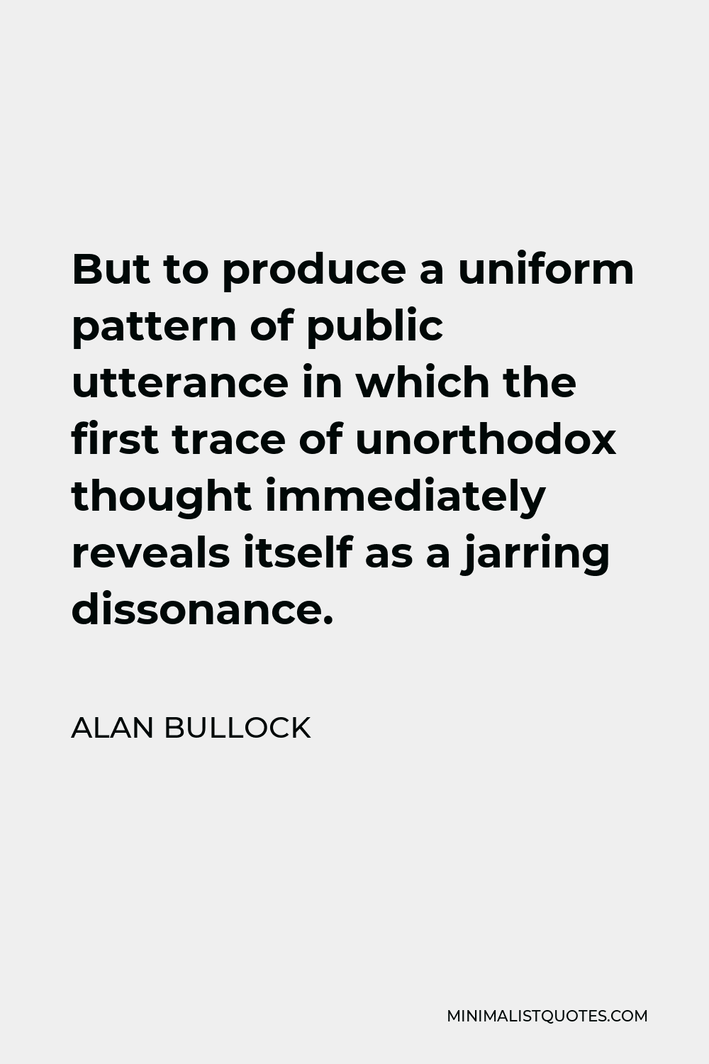 Alan Bullock Quote - But to produce a uniform pattern of public utterance in which the first trace of unorthodox thought immediately reveals itself as a jarring dissonance.