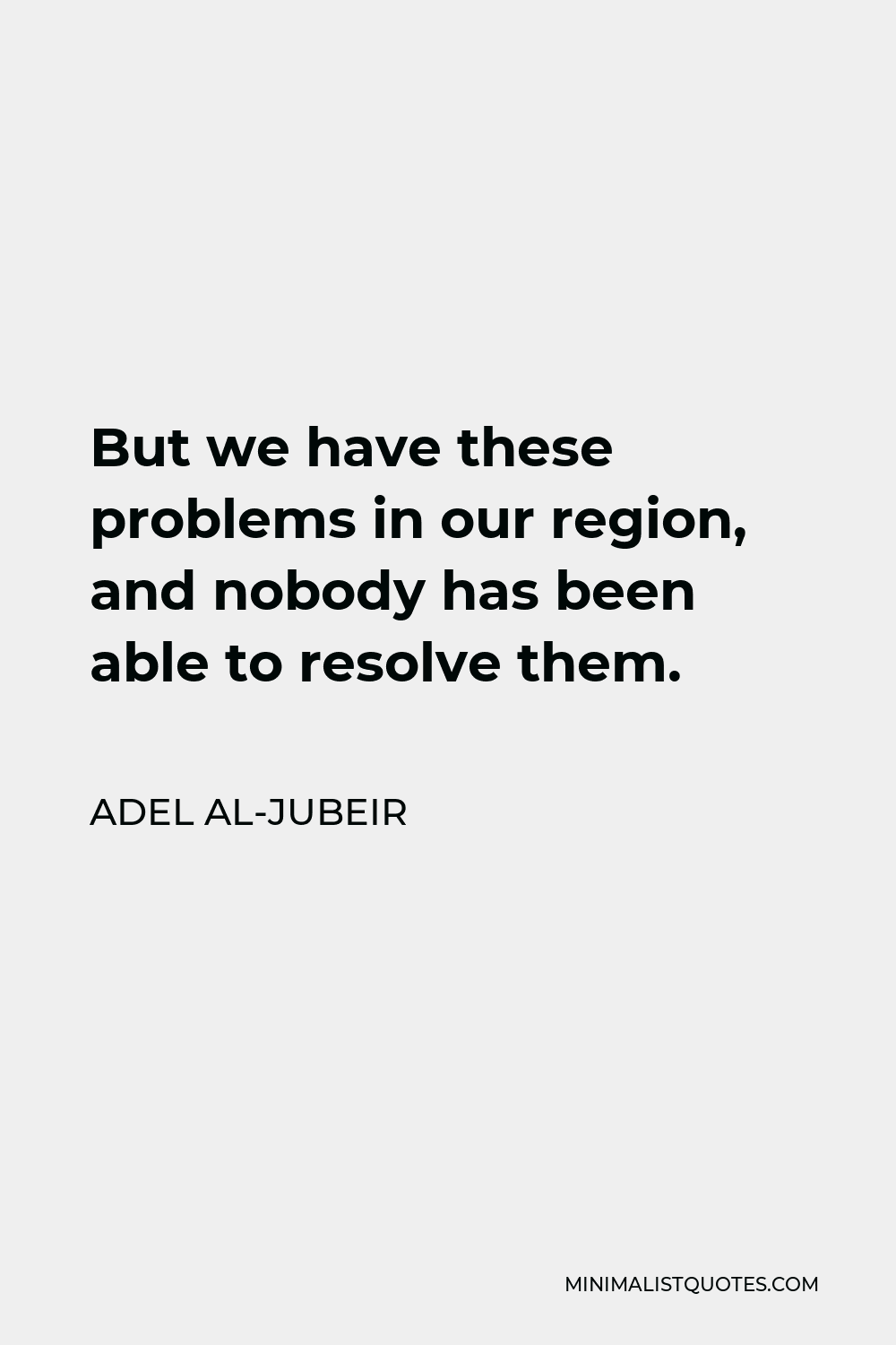Adel al-Jubeir Quote - But we have these problems in our region, and nobody has been able to resolve them.