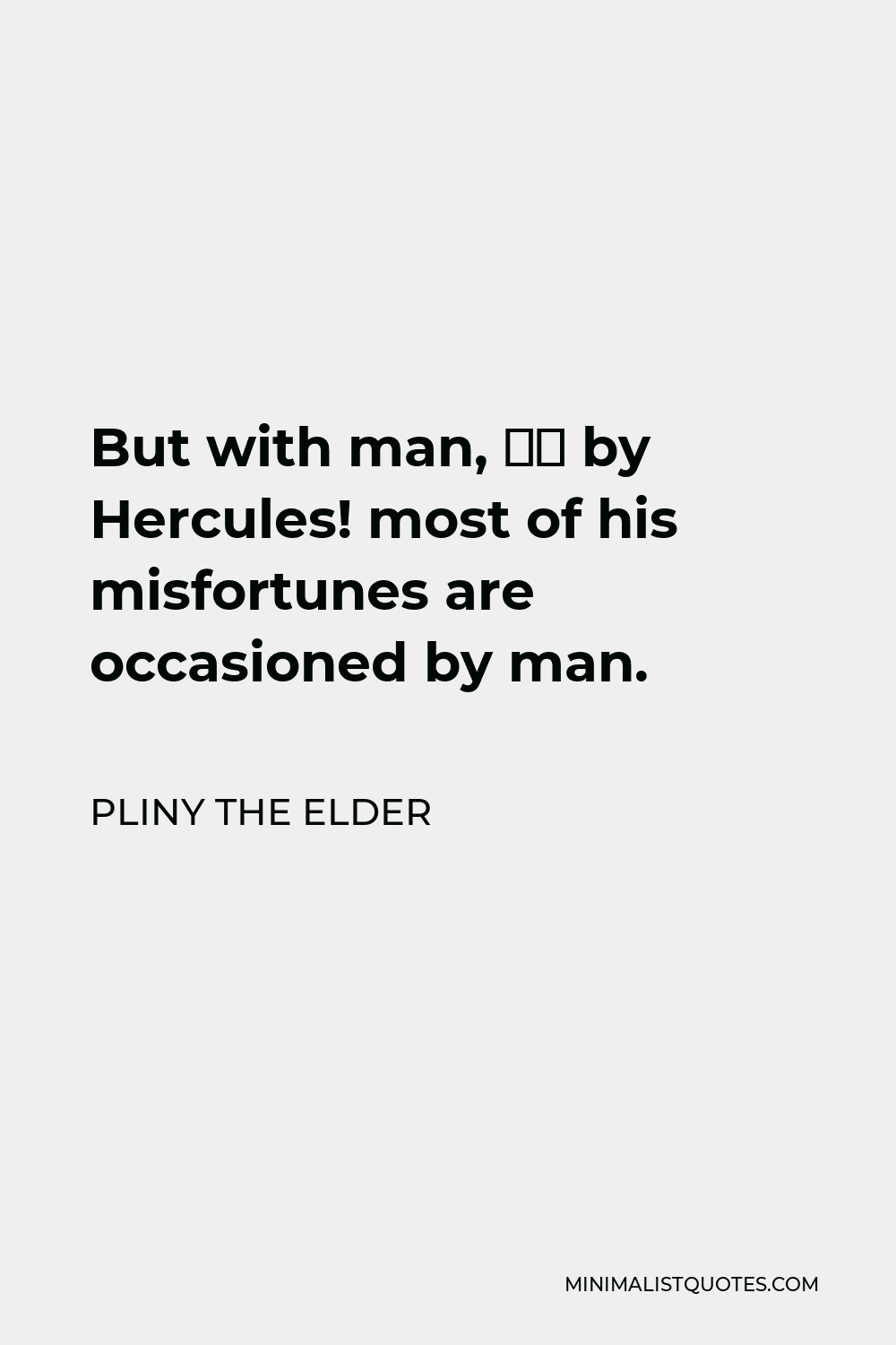 Pliny the Elder Quote - But with man, — by Hercules! most of his misfortunes are occasioned by man.