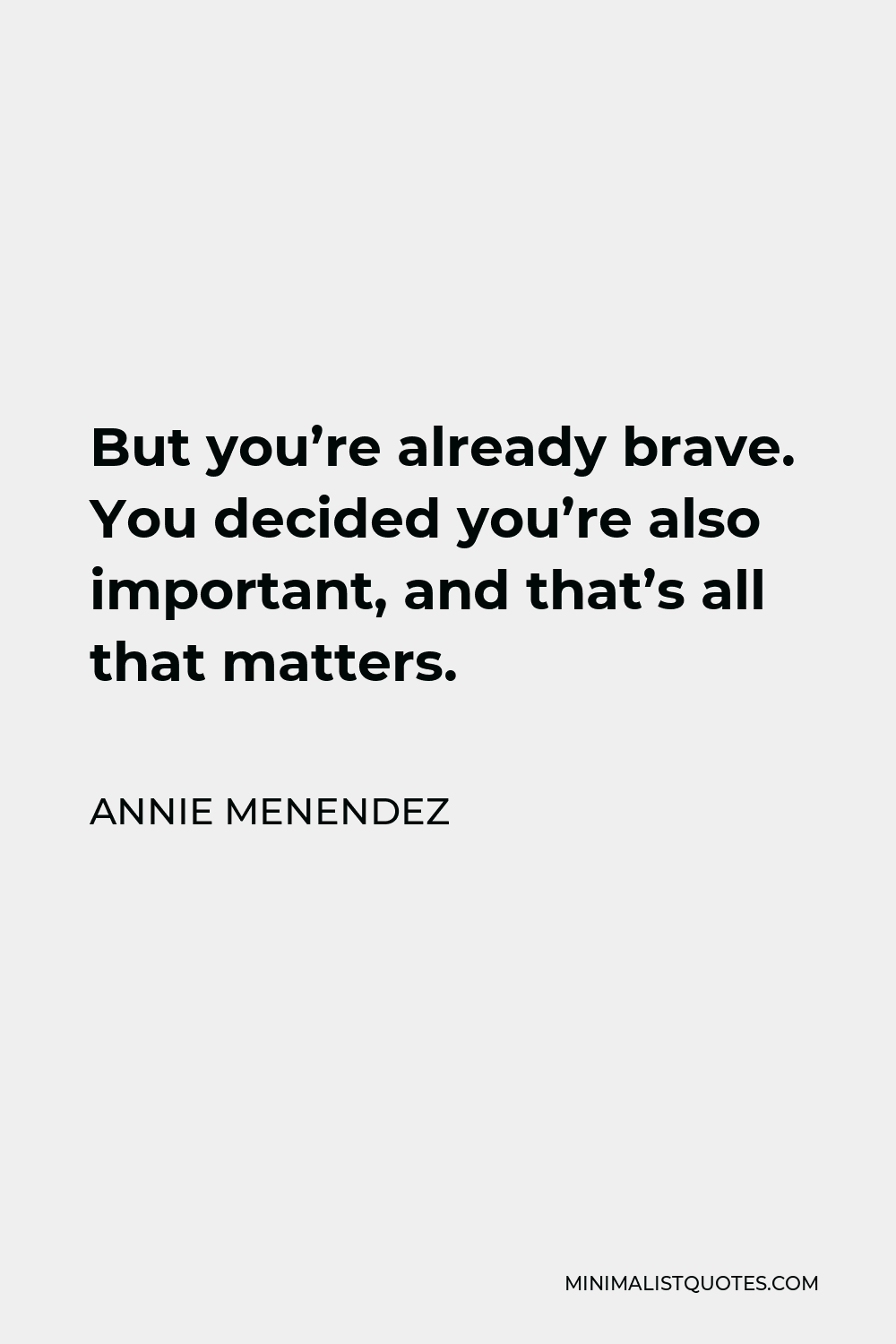 Annie Menendez Quote - But you’re already brave. You decided you’re also important, and that’s all that matters.