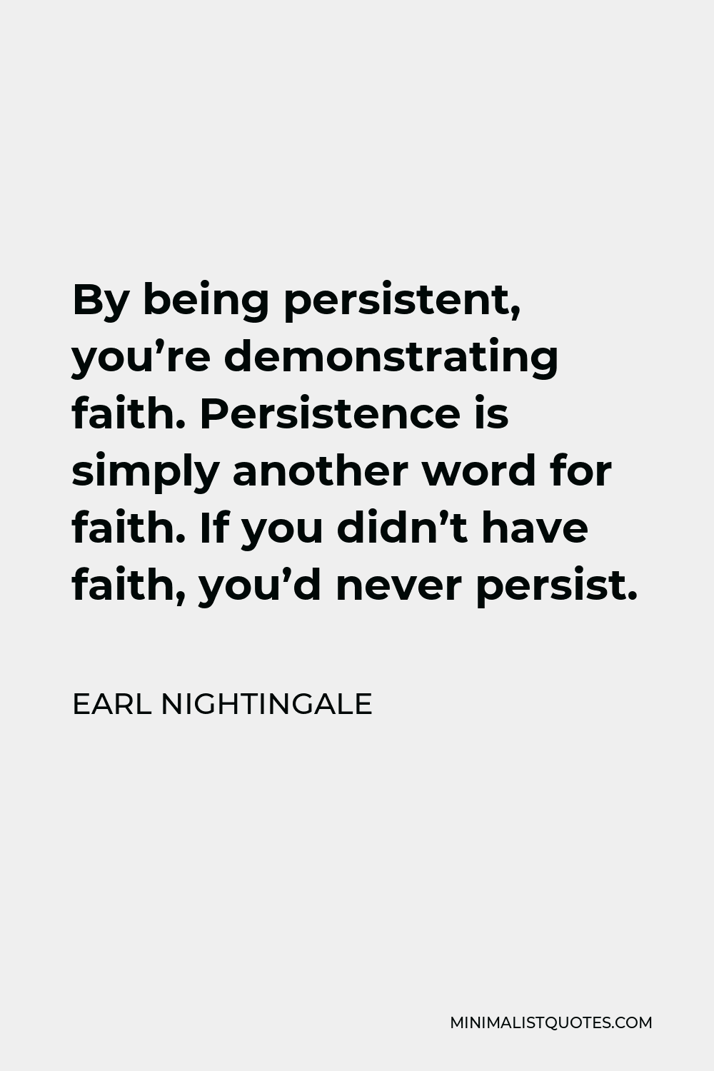 Earl Nightingale Quote - By being persistent, you’re demonstrating faith. Persistence is simply another word for faith. If you didn’t have faith, you’d never persist.