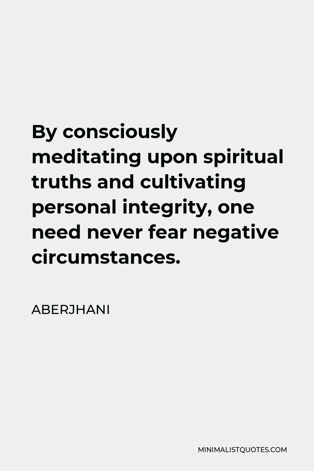 Aberjhani Quote - By consciously meditating upon spiritual truths and cultivating personal integrity, one need never fear negative circumstances.