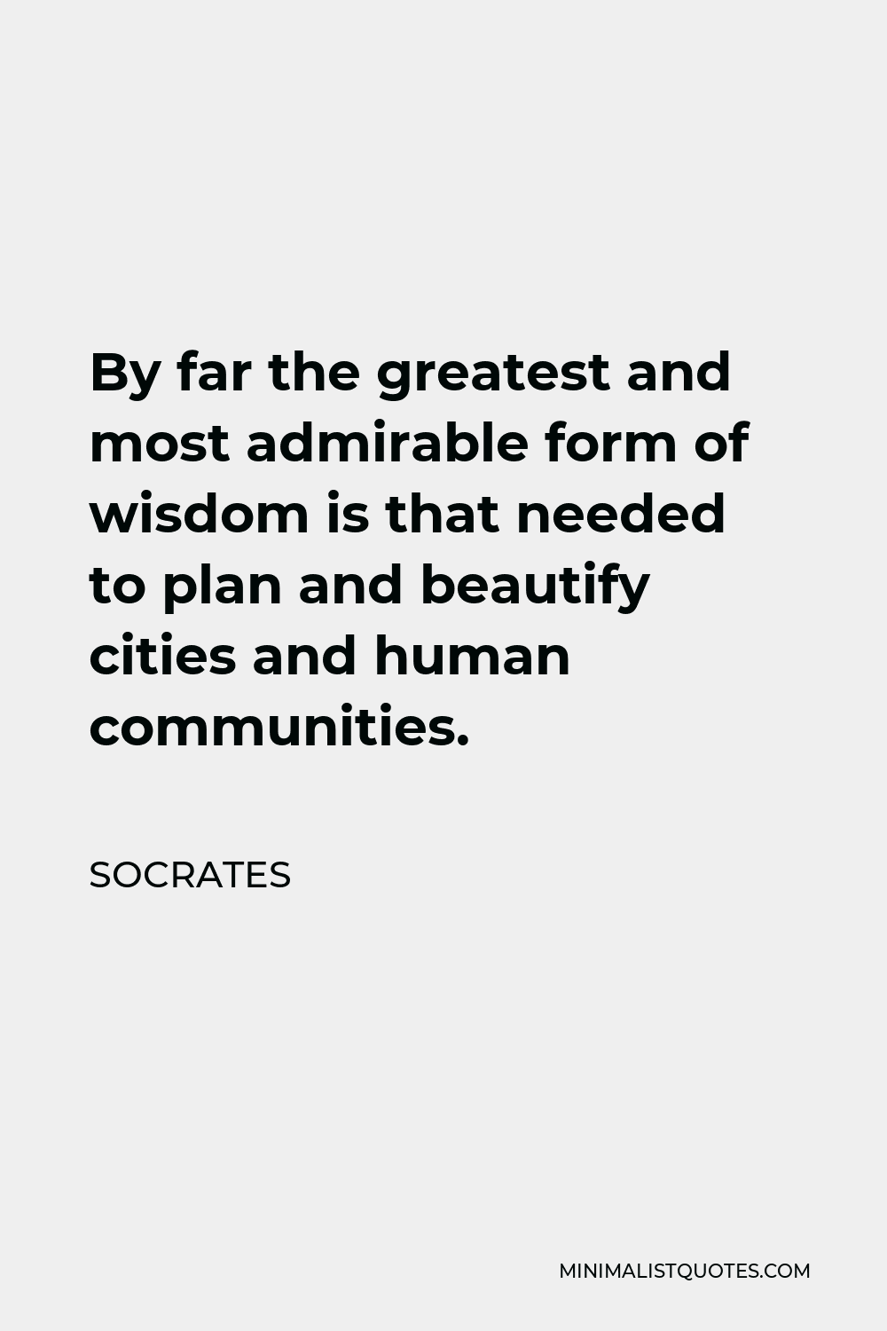 Socrates Quote - By far the greatest and most admirable form of wisdom is that needed to plan and beautify cities and human communities.