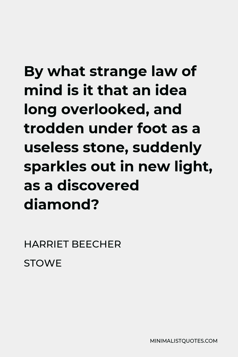 Harriet Beecher Stowe Quote - By what strange law of mind is it that an idea long overlooked, and trodden under foot as a useless stone, suddenly sparkles out in new light, as a discovered diamond?