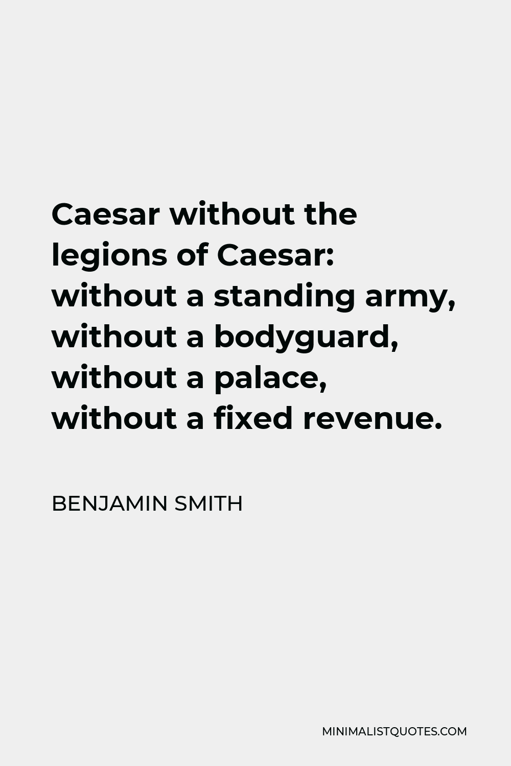 Benjamin Smith Quote - Caesar without the legions of Caesar: without a standing army, without a bodyguard, without a palace, without a fixed revenue.