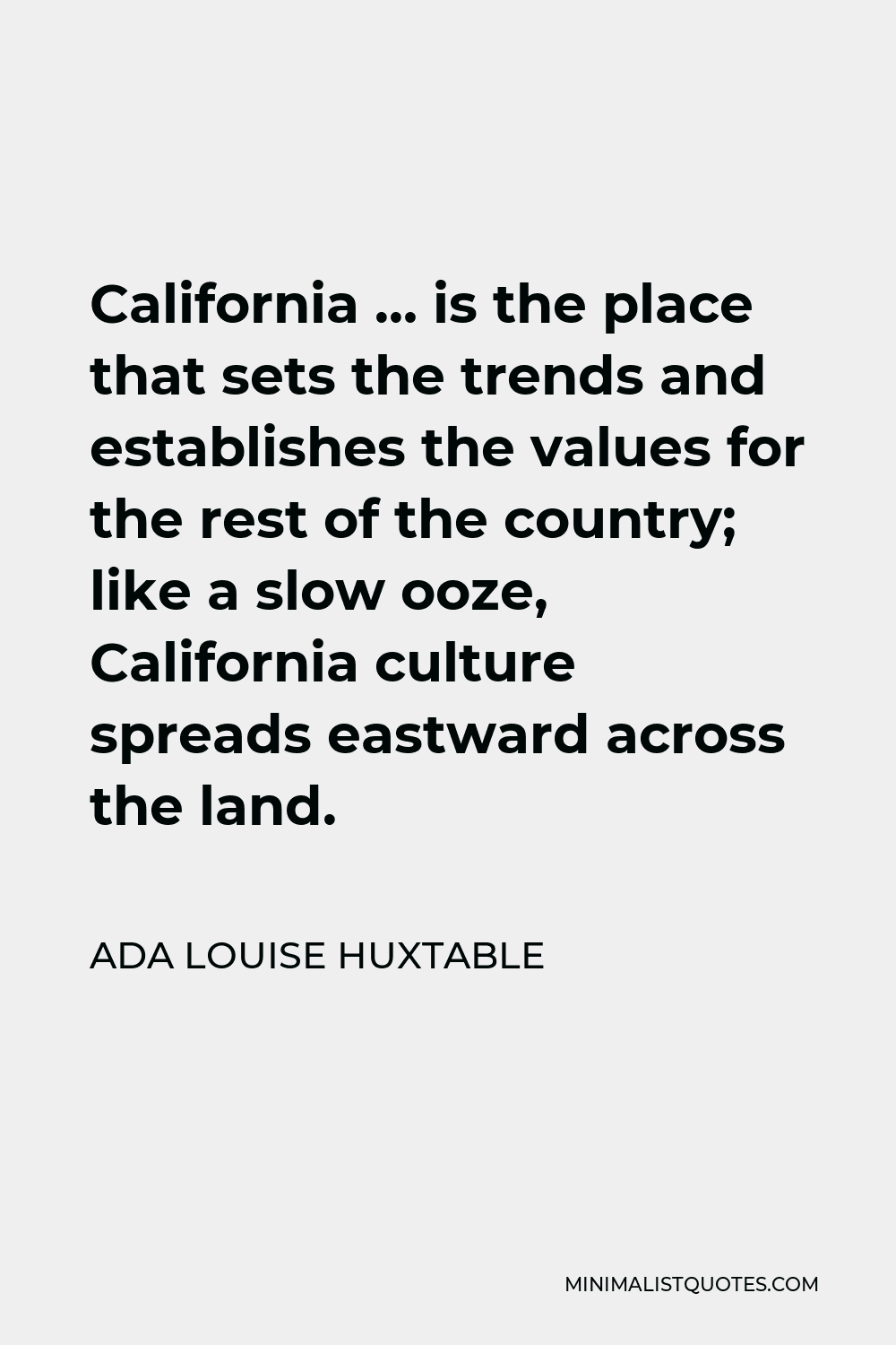Ada Louise Huxtable Quote - California … is the place that sets the trends and establishes the values for the rest of the country; like a slow ooze, California culture spreads eastward across the land.