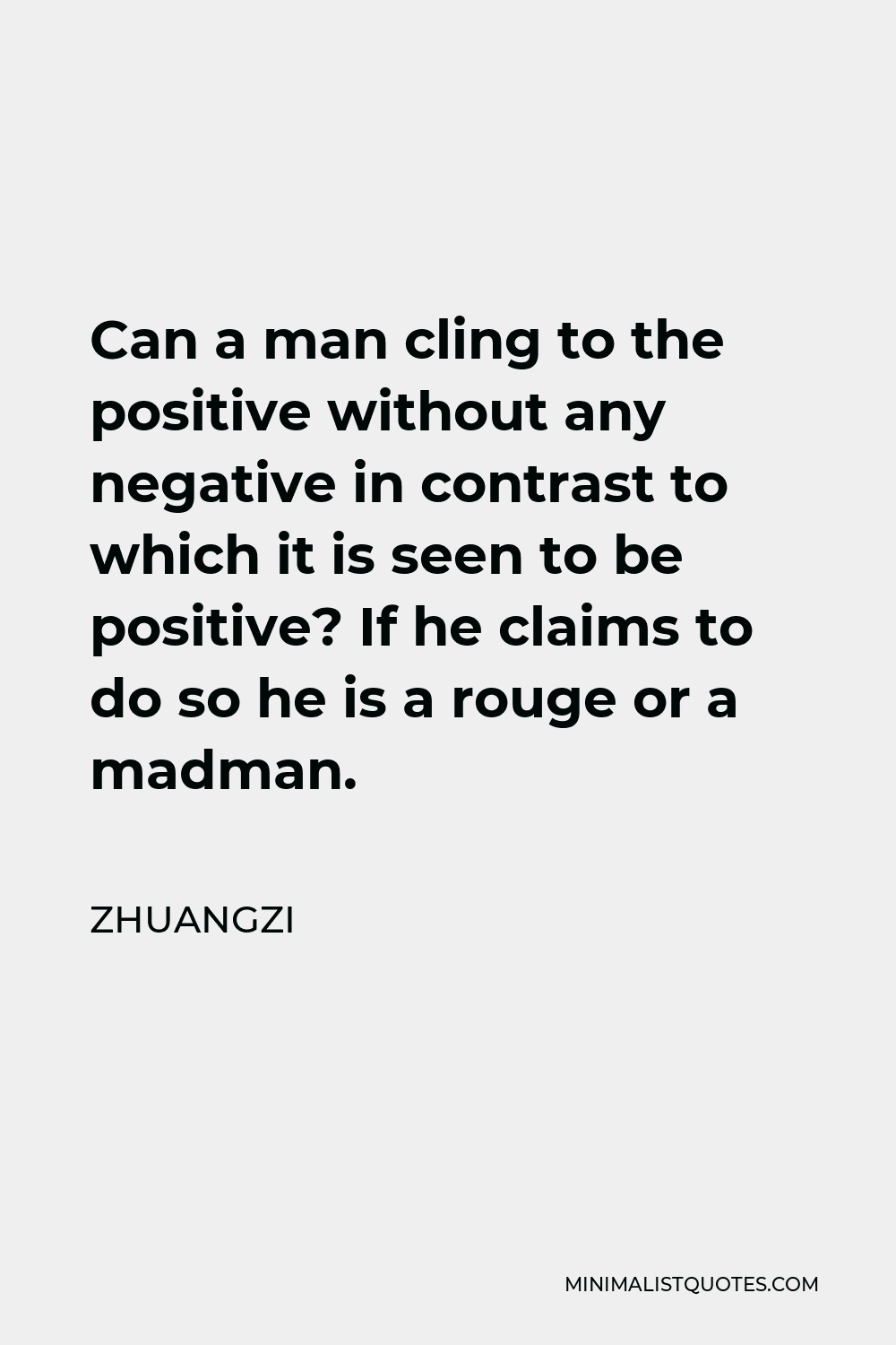 Zhuangzi Quote - Can a man cling to the positive without any negative in contrast to which it is seen to be positive? If he claims to do so he is a rouge or a madman.