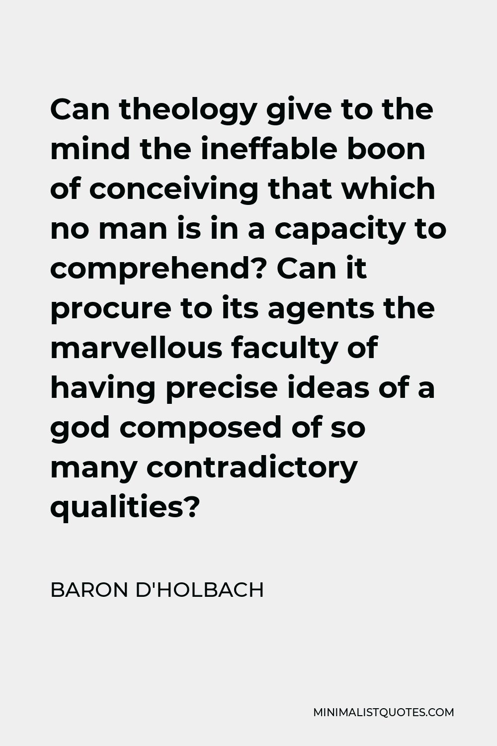 Baron d'Holbach Quote - Can theology give to the mind the ineffable boon of conceiving that which no man is in a capacity to comprehend? Can it procure to its agents the marvellous faculty of having precise ideas of a god composed of so many contradictory qualities?