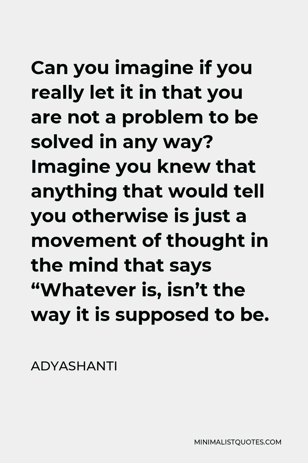 Adyashanti Quote - Can you imagine if you really let it in that you are not a problem to be solved in any way? Imagine you knew that anything that would tell you otherwise is just a movement of thought in the mind that says “Whatever is, isn’t the way it is supposed to be.