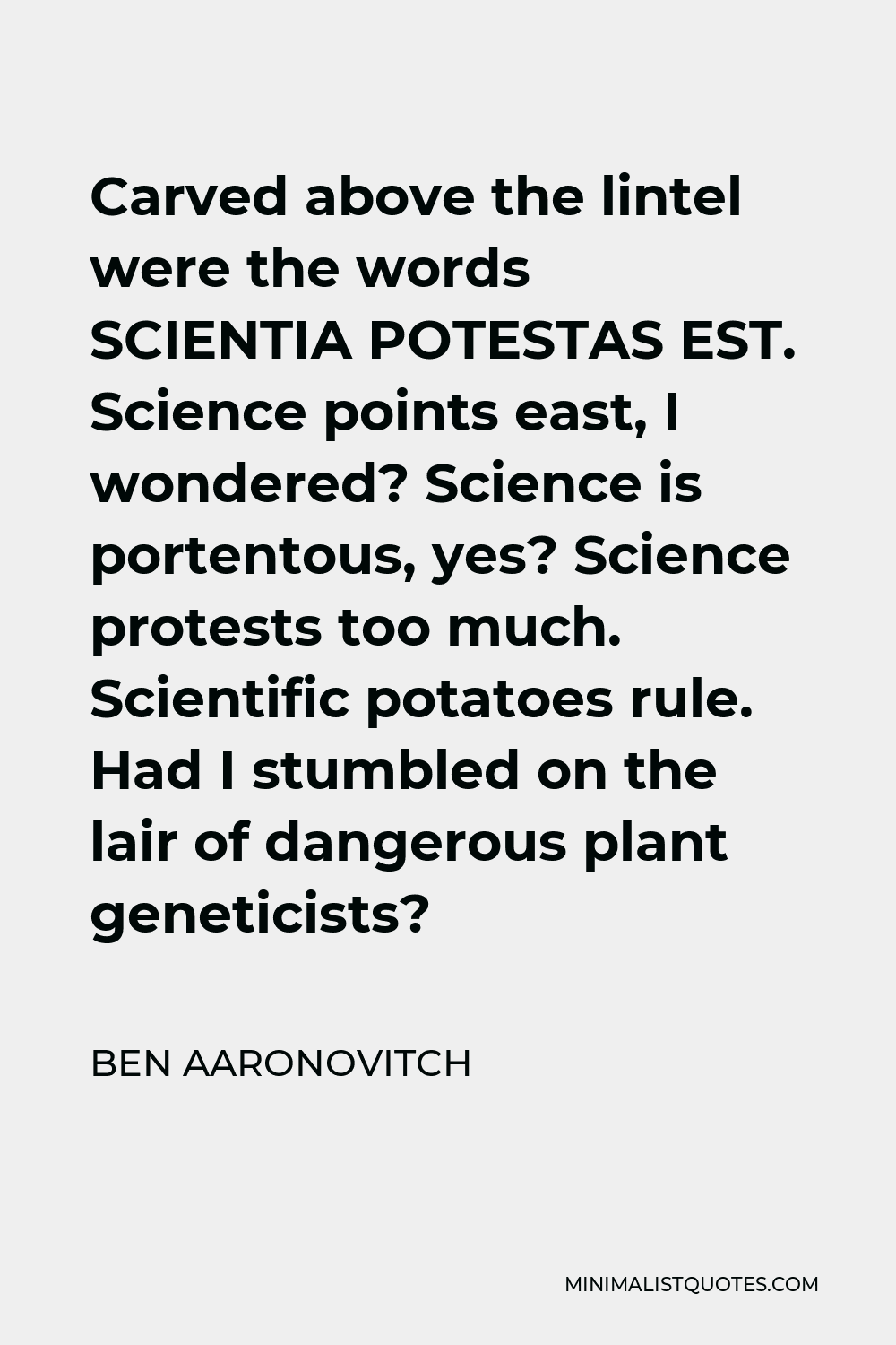 Ben Aaronovitch Quote - Carved above the lintel were the words SCIENTIA POTESTAS EST. Science points east, I wondered? Science is portentous, yes? Science protests too much. Scientific potatoes rule. Had I stumbled on the lair of dangerous plant geneticists?