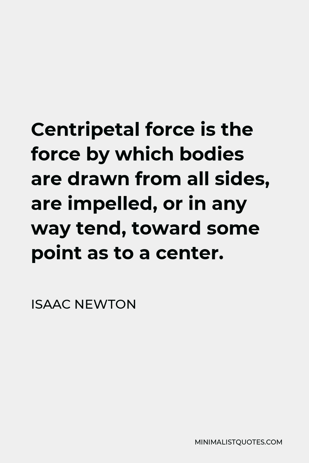 Isaac Newton Quote - Centripetal force is the force by which bodies are drawn from all sides, are impelled, or in any way tend, toward some point as to a center.